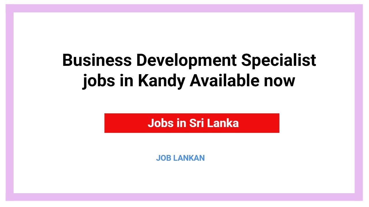 Business Development Specialist jobs in Kandy Available now